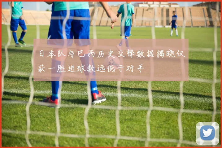 日本队与巴西历史交锋数据揭晓仅获一胜进球数远低于对手