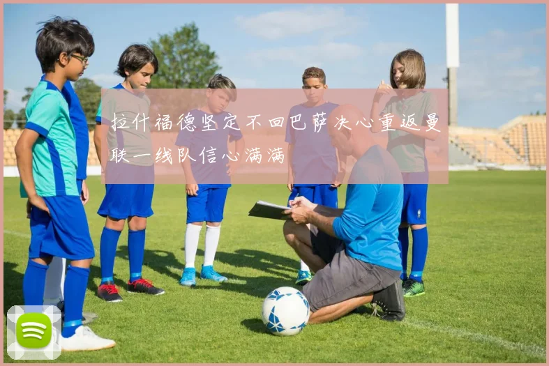 拉什福德坚定不回巴萨决心重返曼联一线队信心满满
