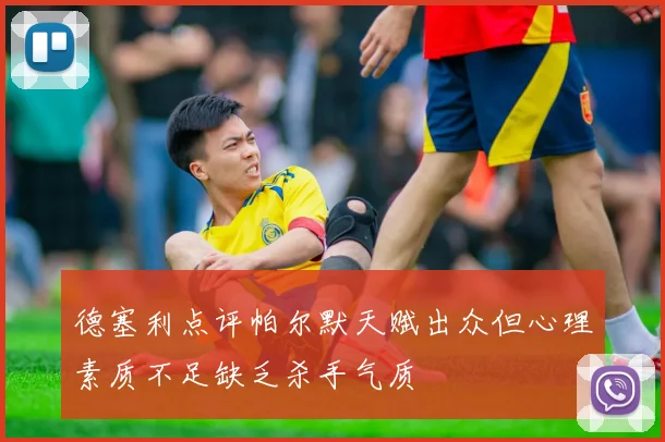德塞利点评帕尔默天赋出众但心理素质不足缺乏杀手气质