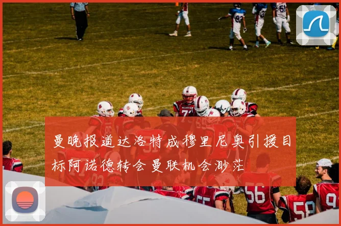 曼晚报道达洛特成穆里尼奥引援目标阿诺德转会曼联机会渺茫
