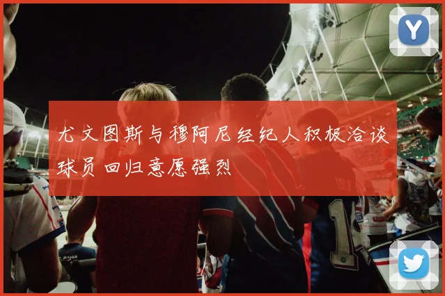 尤文图斯与穆阿尼经纪人积极洽谈球员回归意愿强烈