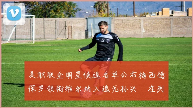 美职联全明星候选名单公布梅西德保罗领衔维尔纳入选无孙兴慜在列