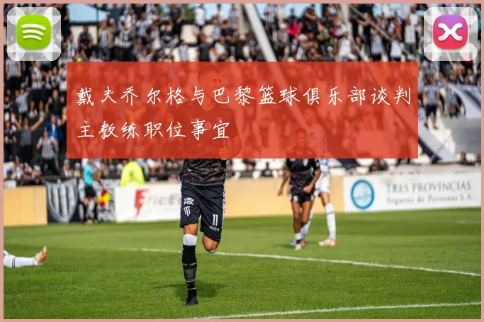 戴夫乔尔格与巴黎篮球俱乐部谈判主教练职位事宜