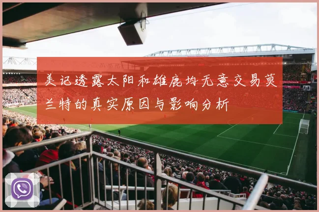 美记透露太阳和雄鹿均无意交易莫兰特的真实原因与影响分析