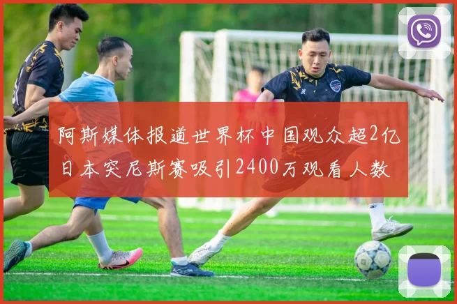 阿斯媒体报道世界杯中国观众超2亿日本突尼斯赛吸引2400万观看人数