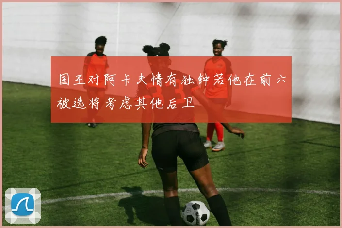 国王对阿卡夫情有独钟若他在前六被选将考虑其他后卫