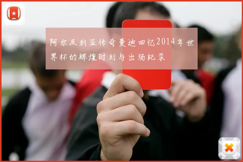 阿尔及利亚传奇曼迪回忆2014年世界杯的辉煌时刻与出场纪录
