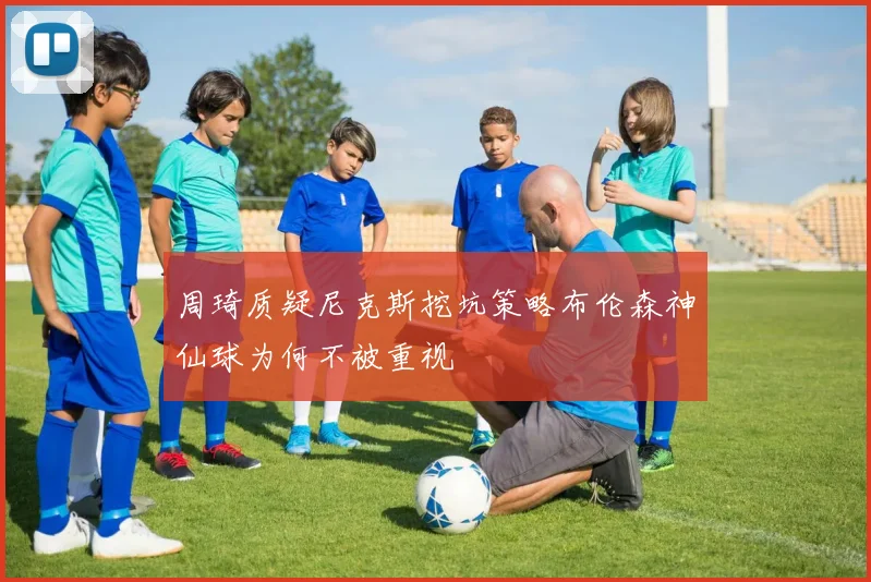 周琦质疑尼克斯挖坑策略布伦森神仙球为何不被重视