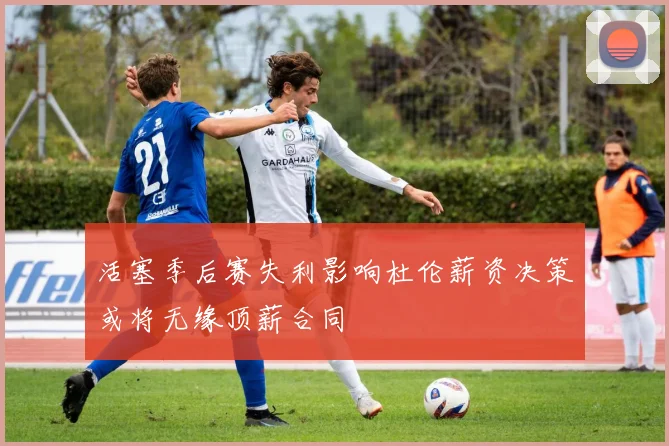 活塞季后赛失利影响杜伦薪资决策或将无缘顶薪合同