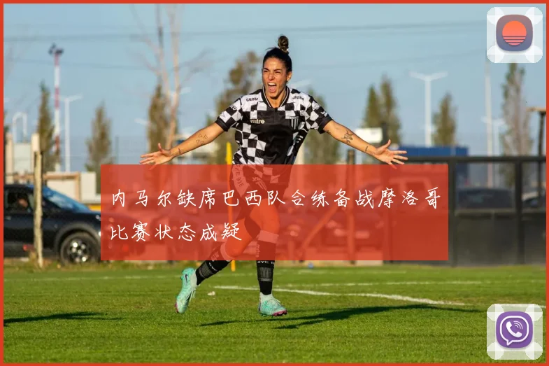 内马尔缺席巴西队合练备战摩洛哥比赛状态成疑