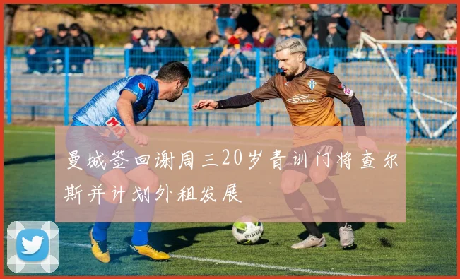 曼城签回谢周三20岁青训门将查尔斯并计划外租发展