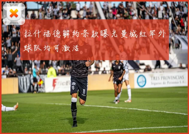 拉什福德解约条款曝光曼城红军外球队均可激活