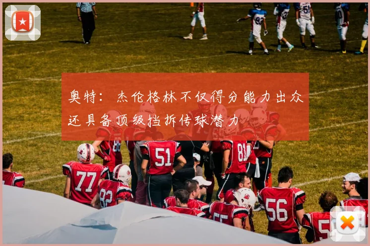 奥特：杰伦格林不仅得分能力出众还具备顶级挡拆传球潜力