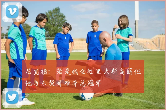 尼克杨：若是我会给里夫斯高薪但他与东契奇难夺总冠军