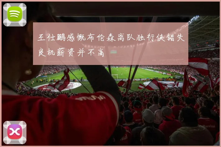 王仕鹏感慨布伦森离队独行侠错失良机薪资并不高
