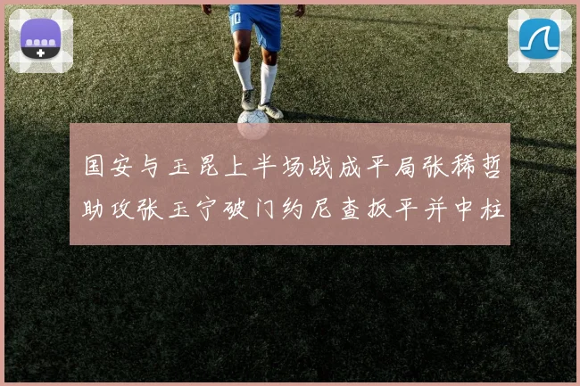 国安与玉昆上半场战成平局张稀哲助攻张玉宁破门约尼查扳平并中柱