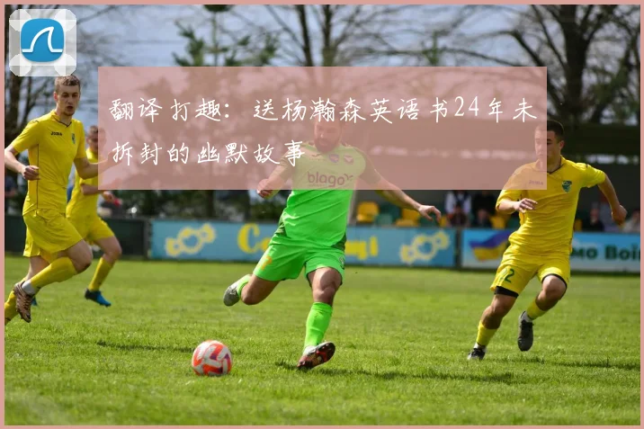 翻译打趣：送杨瀚森英语书24年未拆封的幽默故事