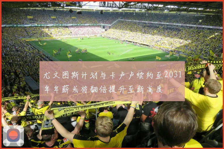 尤文图斯计划与卡卢卢续约至2031年年薪或将翻倍提升至新高度