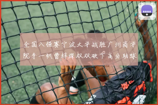 全国八强赛宁波大学战胜广州商学院李一帆曹梓烽双双砍下高分助球队晋级