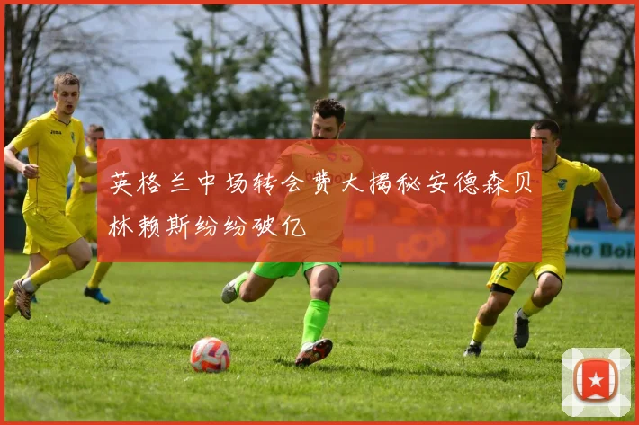 英格兰中场转会费大揭秘安德森贝林赖斯纷纷破亿